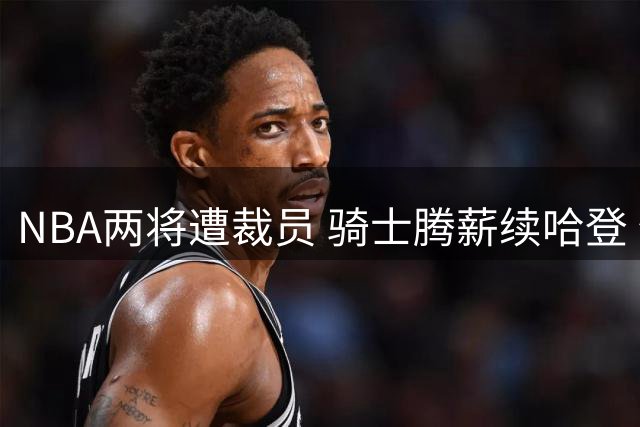 NBA两将遭裁员 骑士腾薪续哈登 伦纳德交易存变